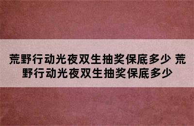 荒野行动光夜双生抽奖保底多少 荒野行动光夜双生抽奖保底多少